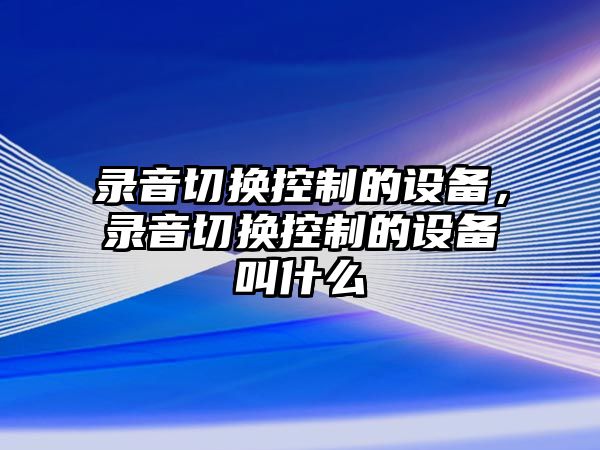 錄音切換控制的設備，錄音切換控制的設備叫什么