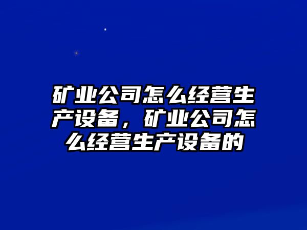 礦業(yè)公司怎么經(jīng)營(yíng)生產(chǎn)設備，礦業(yè)公司怎么經(jīng)營(yíng)生產(chǎn)設備的