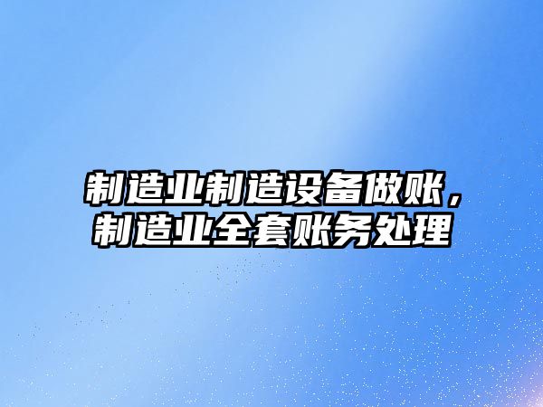 制造業(yè)制造設備做賬，制造業(yè)全套賬務(wù)處理