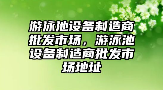 游泳池設備制造商批發(fā)市場(chǎng)，游泳池設備制造商批發(fā)市場(chǎng)地址