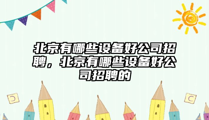 北京有哪些設備好公司招聘，北京有哪些設備好公司招聘的