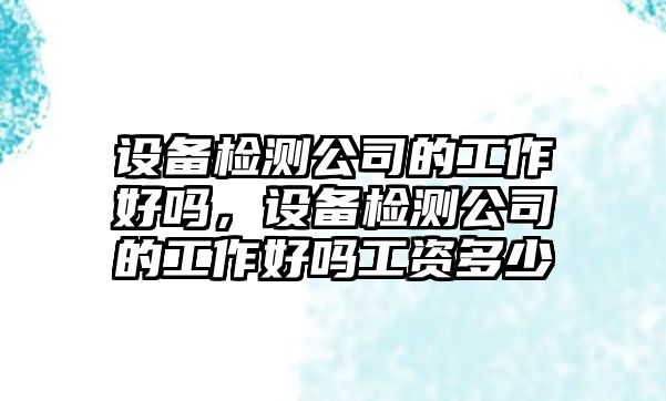 設備檢測公司的工作好嗎，設備檢測公司的工作好嗎工資多少