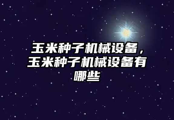 玉米種子機械設備，玉米種子機械設備有哪些
