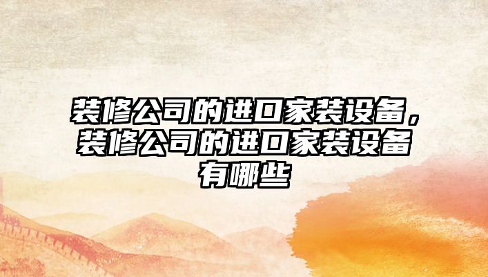 裝修公司的進(jìn)口家裝設備，裝修公司的進(jìn)口家裝設備有哪些