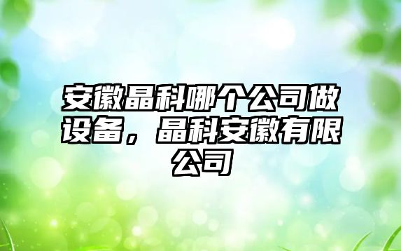 安徽晶科哪個(gè)公司做設備，晶科安徽有限公司