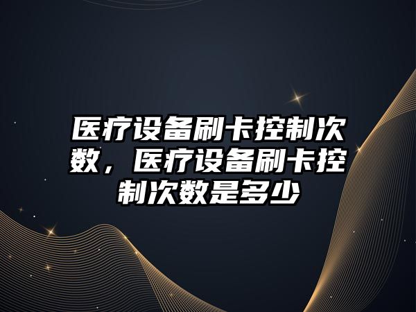 醫療設備刷卡控制次數，醫療設備刷卡控制次數是多少