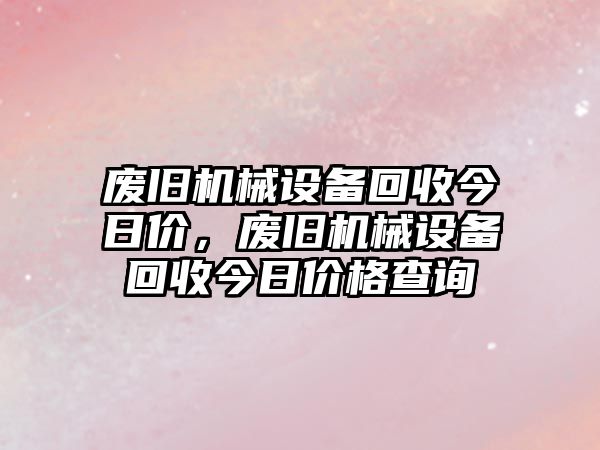 廢舊機械設備回收今日價(jià)，廢舊機械設備回收今日價(jià)格查詢(xún)