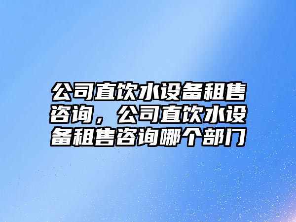 公司直飲水設備租售咨詢(xún)，公司直飲水設備租售咨詢(xún)哪個(gè)部門(mén)