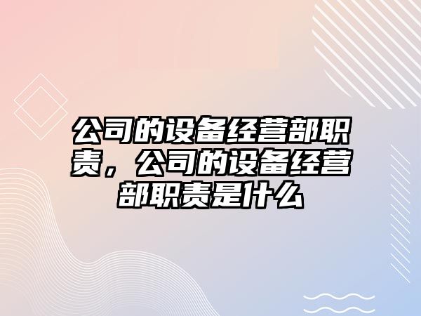 公司的設備經(jīng)營(yíng)部職責，公司的設備經(jīng)營(yíng)部職責是什么