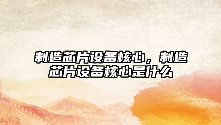 制造芯片設備核心，制造芯片設備核心是什么