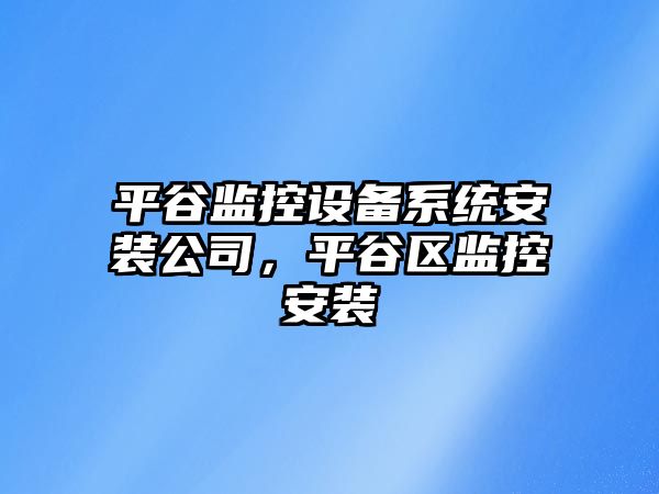 平谷監控設備系統安裝公司，平谷區監控安裝