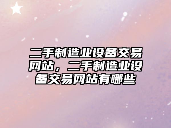 二手制造業(yè)設備交易網(wǎng)站，二手制造業(yè)設備交易網(wǎng)站有哪些