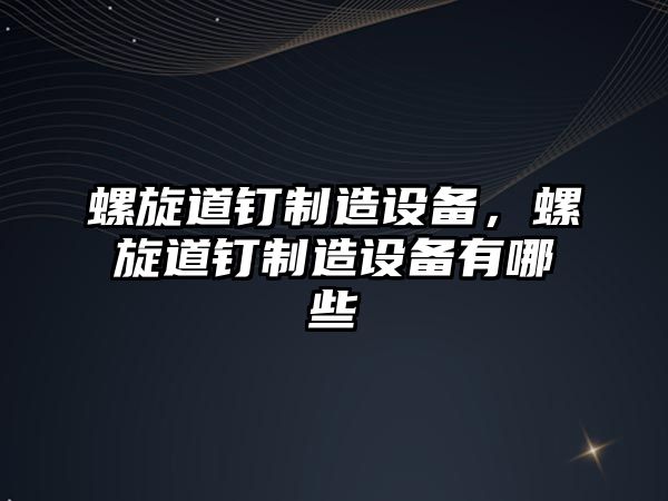 螺旋道釘制造設備，螺旋道釘制造設備有哪些