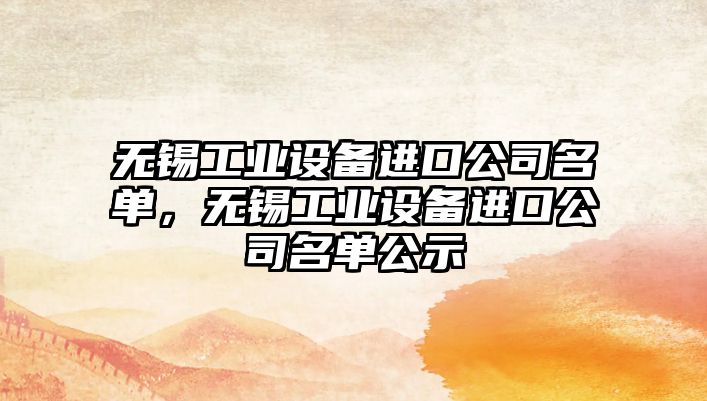 無(wú)錫工業(yè)設備進(jìn)口公司名單，無(wú)錫工業(yè)設備進(jìn)口公司名單公示