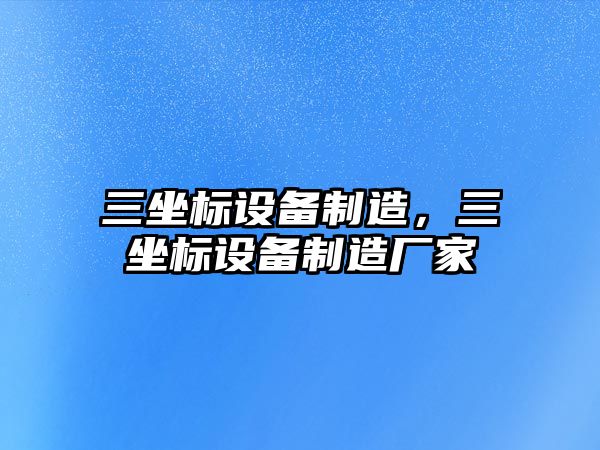 三坐標設備制造，三坐標設備制造廠(chǎng)家