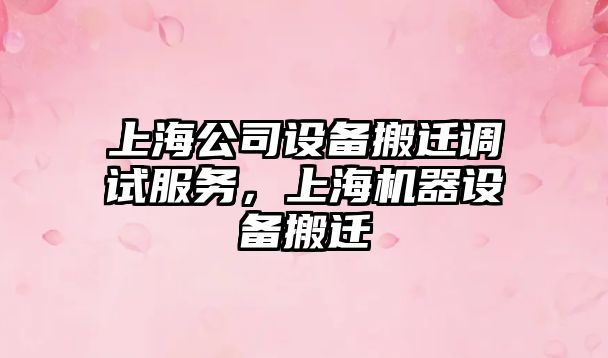 上海公司設備搬遷調試服務(wù)，上海機器設備搬遷
