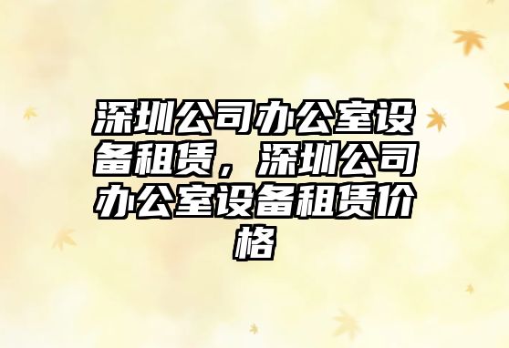 深圳公司辦公室設備租賃，深圳公司辦公室設備租賃價(jià)格