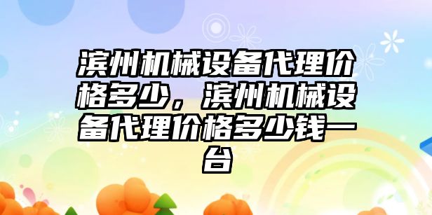 濱州機械設備代理價(jià)格多少，濱州機械設備代理價(jià)格多少錢(qián)一臺
