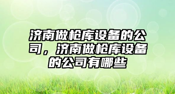 濟南做槍庫設備的公司，濟南做槍庫設備的公司有哪些