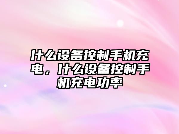 什么設備控制手機充電，什么設備控制手機充電功率