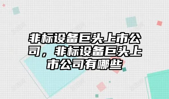 非標設備巨頭上市公司，非標設備巨頭上市公司有哪些