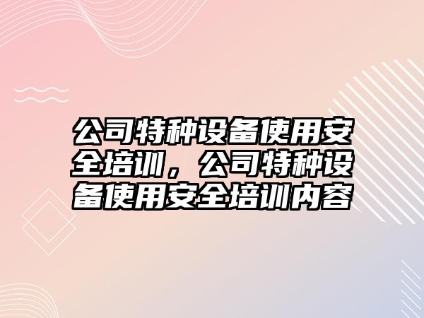 公司特種設備使用安全培訓，公司特種設備使用安全培訓內容