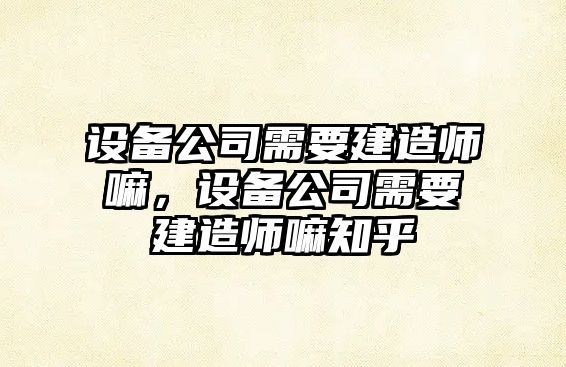 設備公司需要建造師嘛，設備公司需要建造師嘛知乎