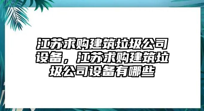 江蘇求購建筑垃圾公司設備，江蘇求購建筑垃圾公司設備有哪些