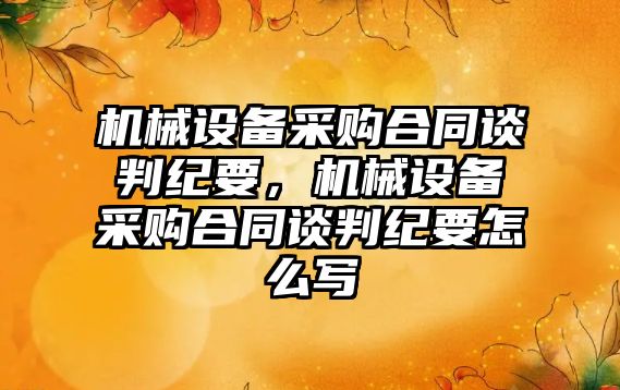 機械設備采購合同談判紀要，機械設備采購合同談判紀要怎么寫(xiě)