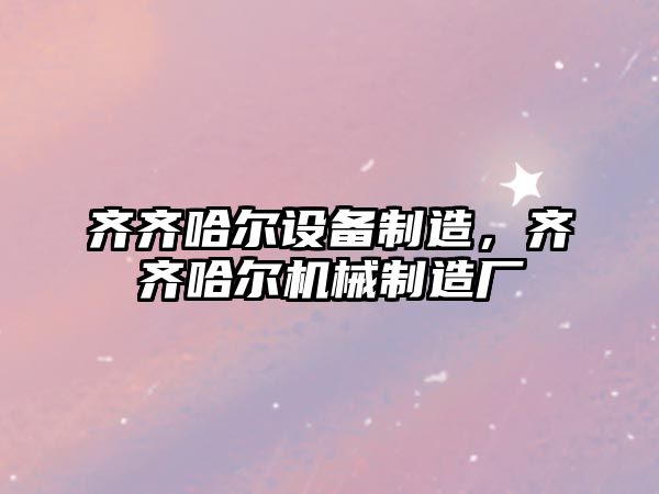 齊齊哈爾設備制造，齊齊哈爾機械制造廠(chǎng)