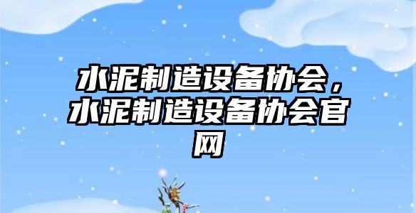 水泥制造設備協(xié)會(huì )，水泥制造設備協(xié)會(huì )官網(wǎng)