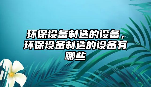 環(huán)保設備制造的設備，環(huán)保設備制造的設備有哪些