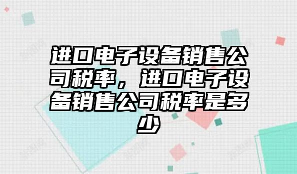 進(jìn)口電子設備銷(xiāo)售公司稅率，進(jìn)口電子設備銷(xiāo)售公司稅率是多少