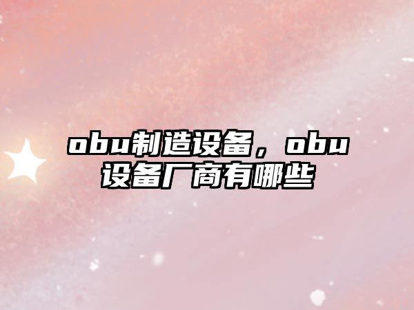 obu制造設備，obu設備廠(chǎng)商有哪些