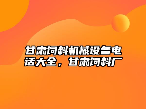 甘肅飼料機械設備電話(huà)大全，甘肅飼料廠(chǎng)