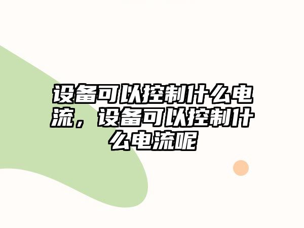 設備可以控制什么電流，設備可以控制什么電流呢
