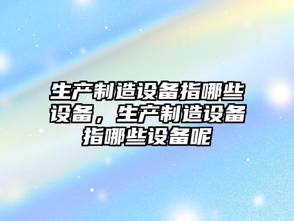 生產(chǎn)制造設備指哪些設備，生產(chǎn)制造設備指哪些設備呢