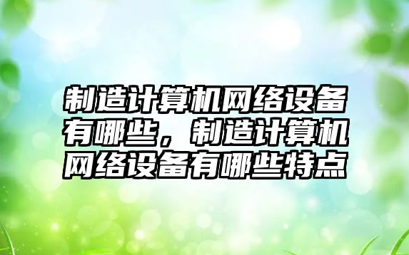制造計算機網(wǎng)絡(luò )設備有哪些，制造計算機網(wǎng)絡(luò )設備有哪些特點(diǎn)