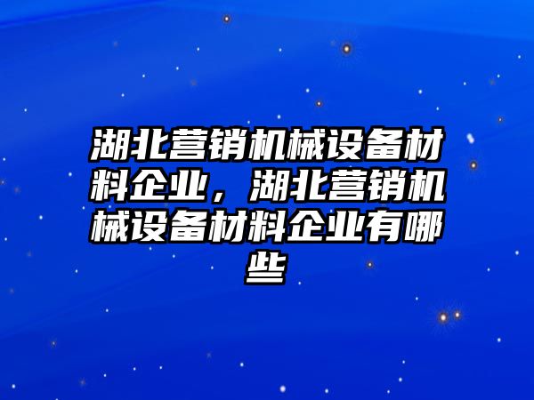 湖北營(yíng)銷(xiāo)機械設備材料企業(yè)，湖北營(yíng)銷(xiāo)機械設備材料企業(yè)有哪些