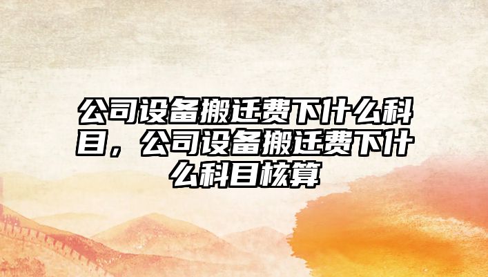 公司設備搬遷費下什么科目，公司設備搬遷費下什么科目核算