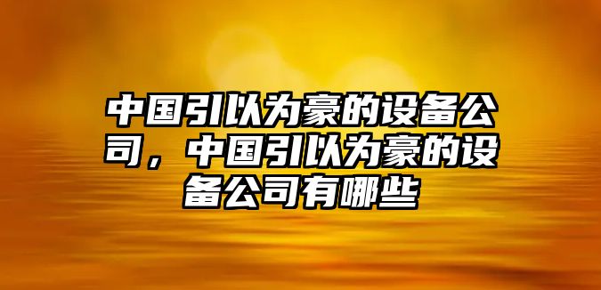 中國引以為豪的設備公司，中國引以為豪的設備公司有哪些