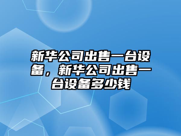 新華公司出售一臺設備，新華公司出售一臺設備多少錢(qián)