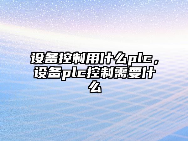 設備控制用什么plc，設備plc控制需要什么