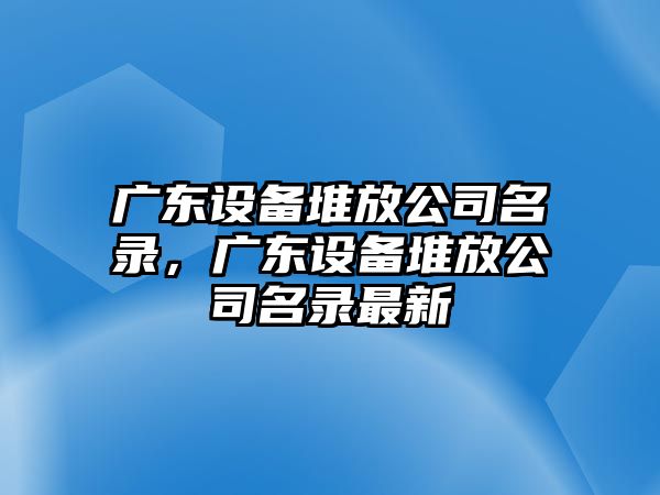 廣東設備堆放公司名錄，廣東設備堆放公司名錄最新