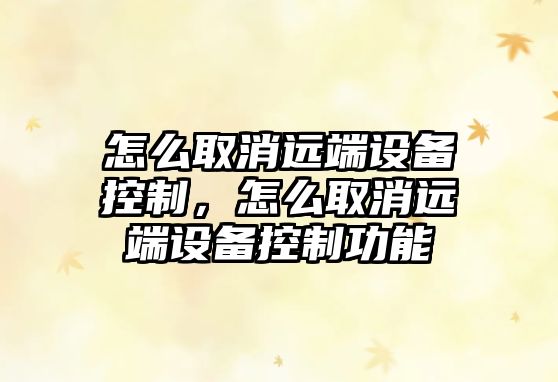 怎么取消遠端設備控制，怎么取消遠端設備控制功能