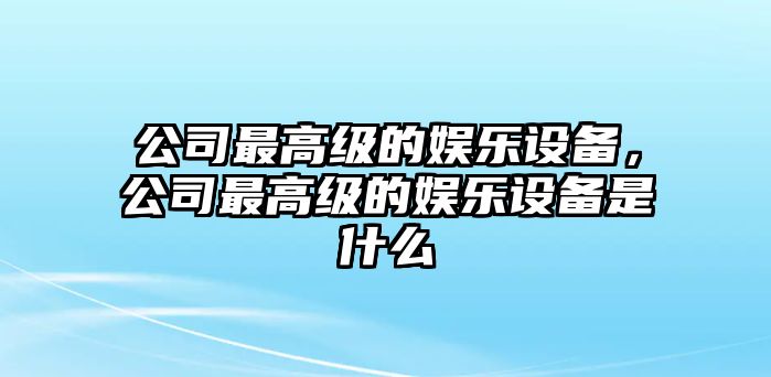 公司最高級的娛樂(lè )設備，公司最高級的娛樂(lè )設備是什么