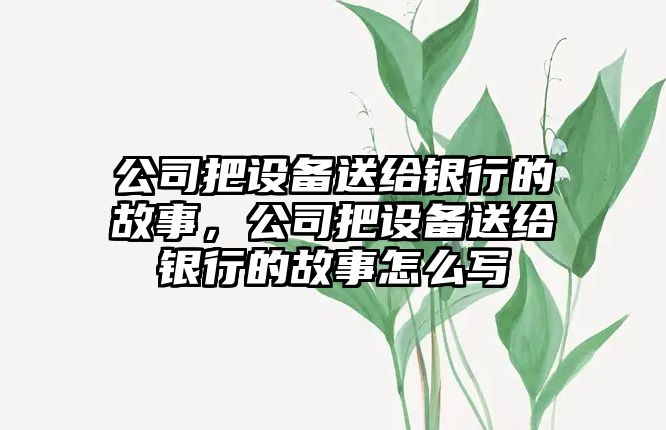公司把設備送給銀行的故事，公司把設備送給銀行的故事怎么寫(xiě)