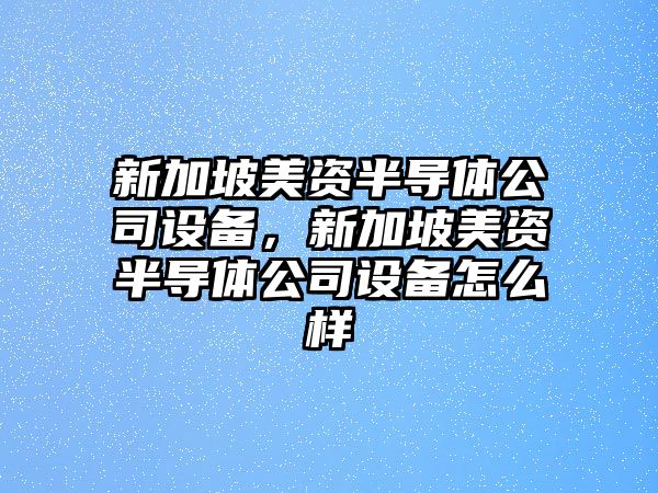 新加坡美資半導體公司設備，新加坡美資半導體公司設備怎么樣