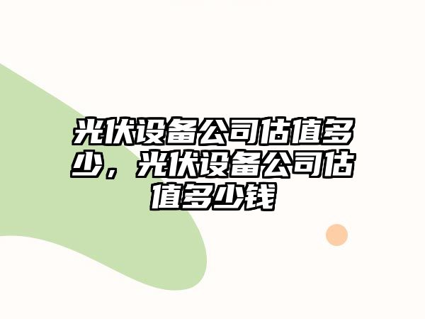 光伏設備公司估值多少，光伏設備公司估值多少錢(qián)