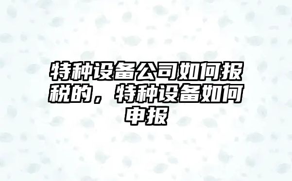 特種設備公司如何報稅的，特種設備如何申報